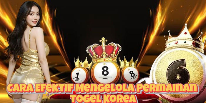 Cara Efektif Mengelola Permainan Togel Korea